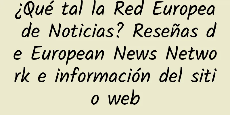 ¿Qué tal la Red Europea de Noticias? Reseñas de European News Network e información del sitio web