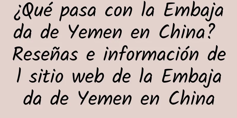 ¿Qué pasa con la Embajada de Yemen en China? Reseñas e información del sitio web de la Embajada de Yemen en China