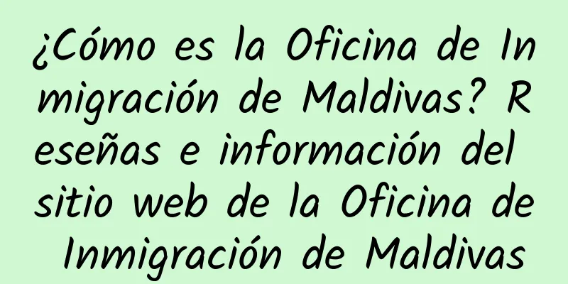 ¿Cómo es la Oficina de Inmigración de Maldivas? Reseñas e información del sitio web de la Oficina de Inmigración de Maldivas