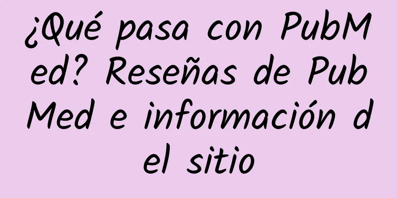 ¿Qué pasa con PubMed? Reseñas de PubMed e información del sitio