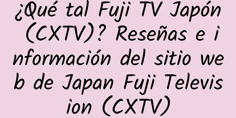 ¿Qué tal Fuji TV Japón (CXTV)? Reseñas e información del sitio web de Japan Fuji Television (CXTV)