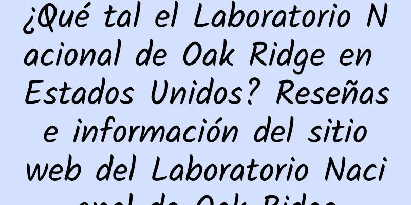 ¿Qué tal el Laboratorio Nacional de Oak Ridge en Estados Unidos? Reseñas e información del sitio web del Laboratorio Nacional de Oak Ridge