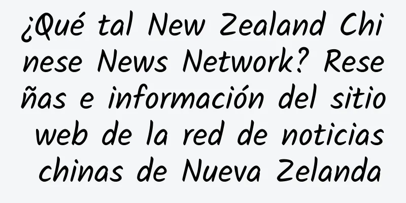 ¿Qué tal New Zealand Chinese News Network? Reseñas e información del sitio web de la red de noticias chinas de Nueva Zelanda