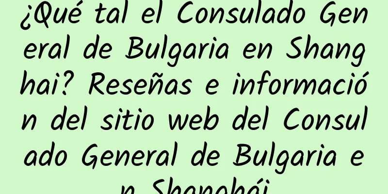 ¿Qué tal el Consulado General de Bulgaria en Shanghai? Reseñas e información del sitio web del Consulado General de Bulgaria en Shanghái