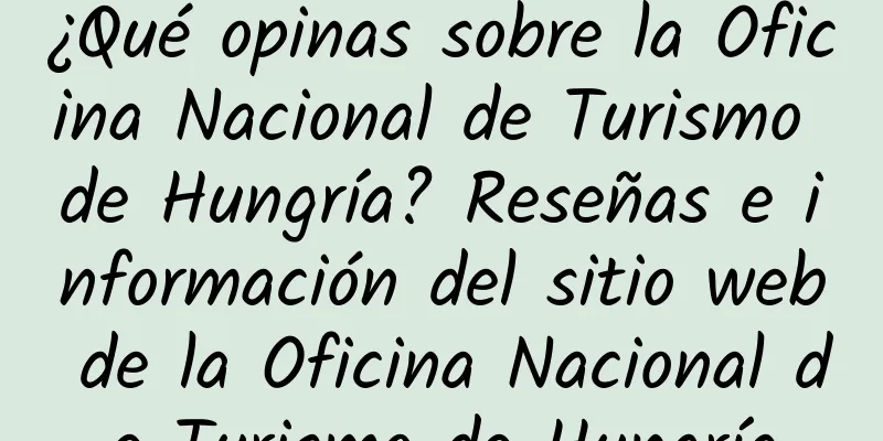 ¿Qué opinas sobre la Oficina Nacional de Turismo de Hungría? Reseñas e información del sitio web de la Oficina Nacional de Turismo de Hungría