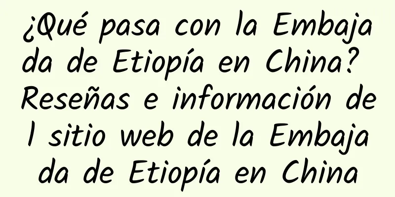 ¿Qué pasa con la Embajada de Etiopía en China? Reseñas e información del sitio web de la Embajada de Etiopía en China