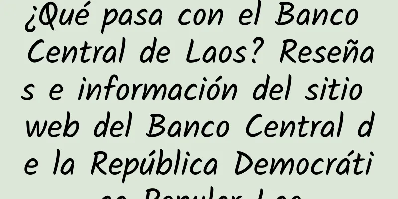 ¿Qué pasa con el Banco Central de Laos? Reseñas e información del sitio web del Banco Central de la República Democrática Popular Lao
