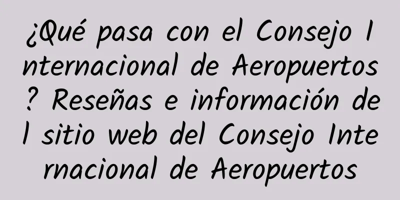 ¿Qué pasa con el Consejo Internacional de Aeropuertos? Reseñas e información del sitio web del Consejo Internacional de Aeropuertos