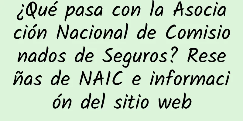 ¿Qué pasa con la Asociación Nacional de Comisionados de Seguros? Reseñas de NAIC e información del sitio web