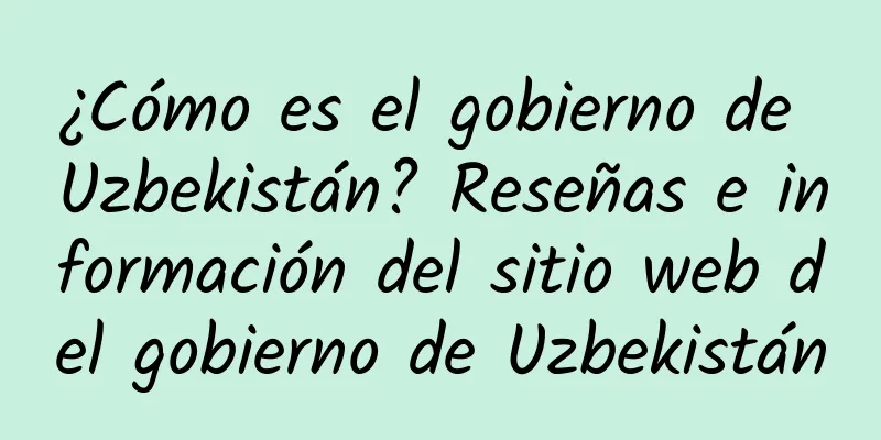 ¿Cómo es el gobierno de Uzbekistán? Reseñas e información del sitio web del gobierno de Uzbekistán