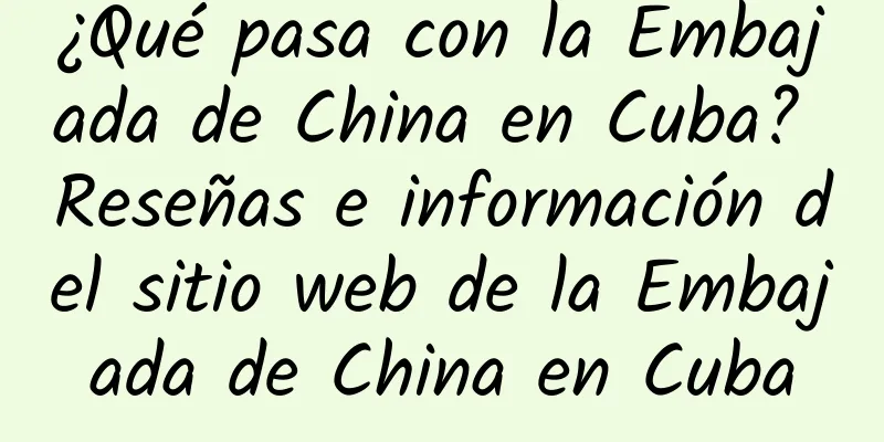 ¿Qué pasa con la Embajada de China en Cuba? Reseñas e información del sitio web de la Embajada de China en Cuba
