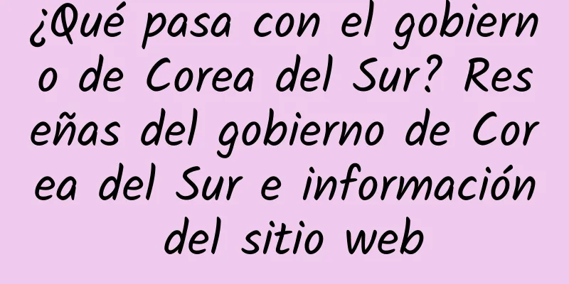 ¿Qué pasa con el gobierno de Corea del Sur? Reseñas del gobierno de Corea del Sur e información del sitio web