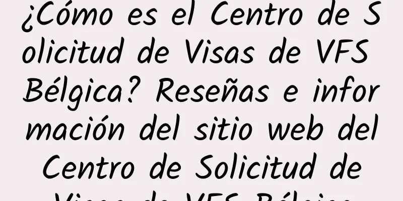 ¿Cómo es el Centro de Solicitud de Visas de VFS Bélgica? Reseñas e información del sitio web del Centro de Solicitud de Visas de VFS Bélgica