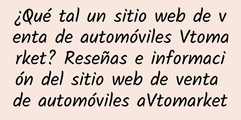 ¿Qué tal un sitio web de venta de automóviles Vtomarket? Reseñas e información del sitio web de venta de automóviles aVtomarket