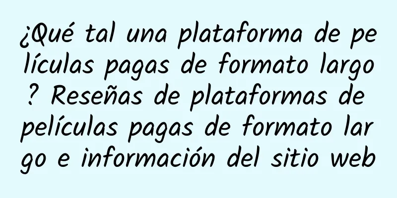 ¿Qué tal una plataforma de películas pagas de formato largo? Reseñas de plataformas de películas pagas de formato largo e información del sitio web