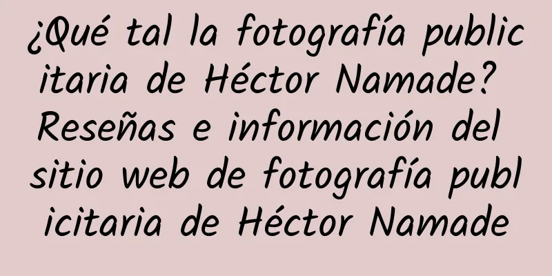 ¿Qué tal la fotografía publicitaria de Héctor Namade? Reseñas e información del sitio web de fotografía publicitaria de Héctor Namade