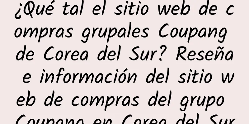 ¿Qué tal el sitio web de compras grupales Coupang de Corea del Sur? Reseña e información del sitio web de compras del grupo Coupang en Corea del Sur
