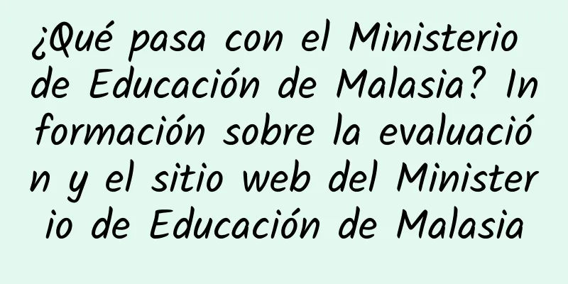 ¿Qué pasa con el Ministerio de Educación de Malasia? Información sobre la evaluación y el sitio web del Ministerio de Educación de Malasia