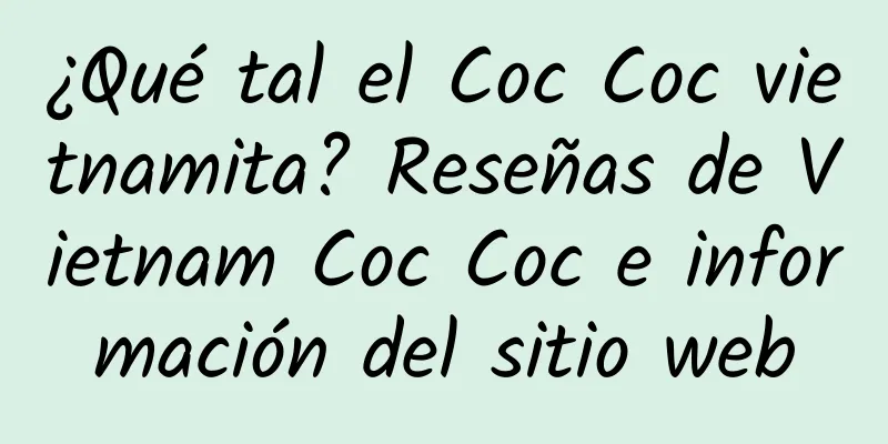 ¿Qué tal el Coc Coc vietnamita? Reseñas de Vietnam Coc Coc e información del sitio web