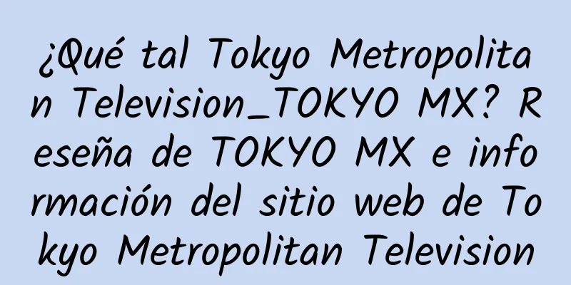 ¿Qué tal Tokyo Metropolitan Television_TOKYO MX? Reseña de TOKYO MX e información del sitio web de Tokyo Metropolitan Television