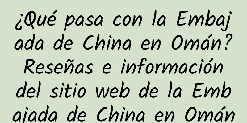 ¿Qué pasa con la Embajada de China en Omán? Reseñas e información del sitio web de la Embajada de China en Omán