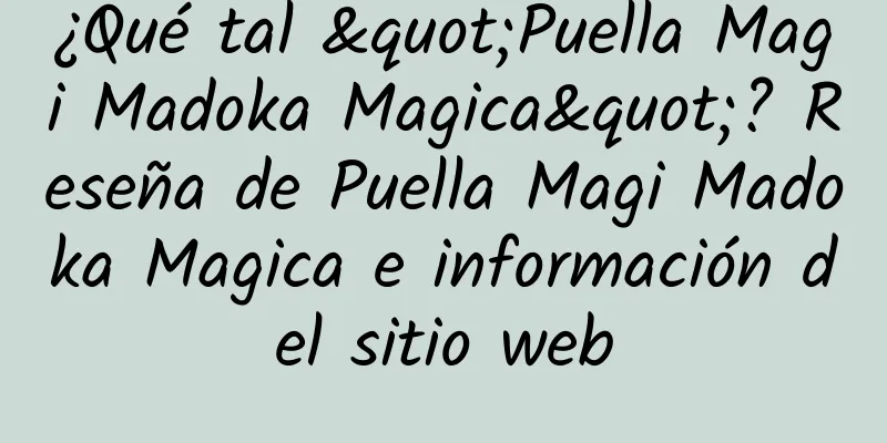 ¿Qué tal "Puella Magi Madoka Magica"? Reseña de Puella Magi Madoka Magica e información del sitio web