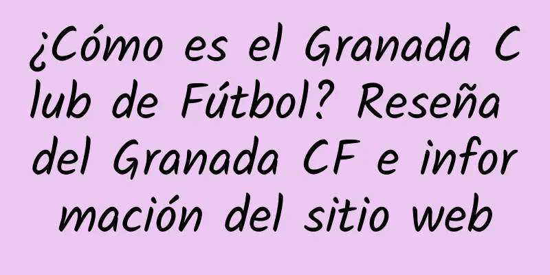 ¿Cómo es el Granada Club de Fútbol? Reseña del Granada CF e información del sitio web