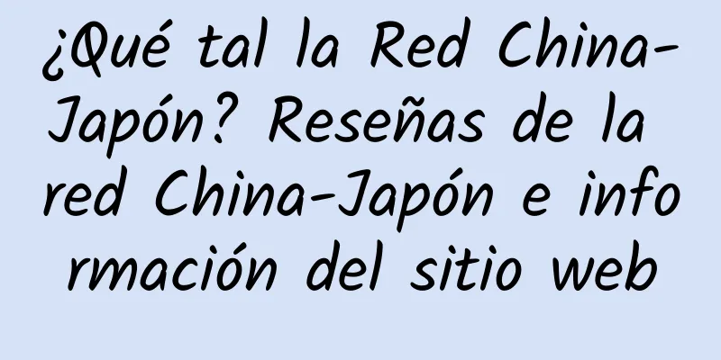 ¿Qué tal la Red China-Japón? Reseñas de la red China-Japón e información del sitio web