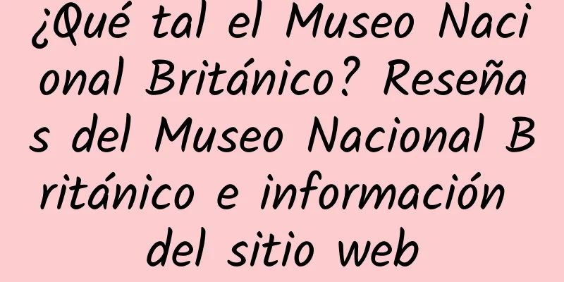 ¿Qué tal el Museo Nacional Británico? Reseñas del Museo Nacional Británico e información del sitio web
