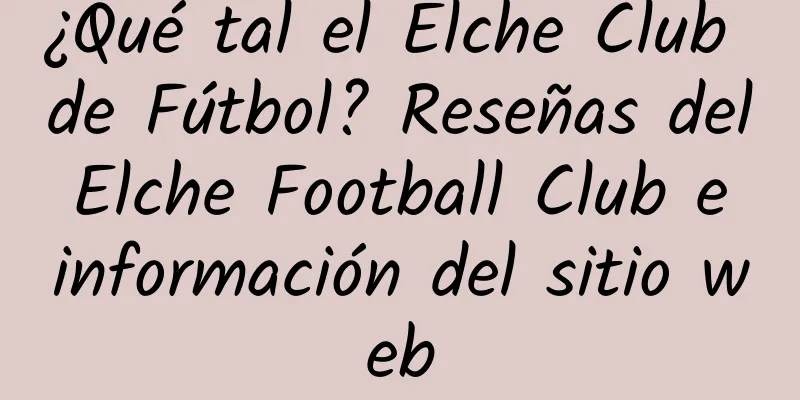 ¿Qué tal el Elche Club de Fútbol? Reseñas del Elche Football Club e información del sitio web