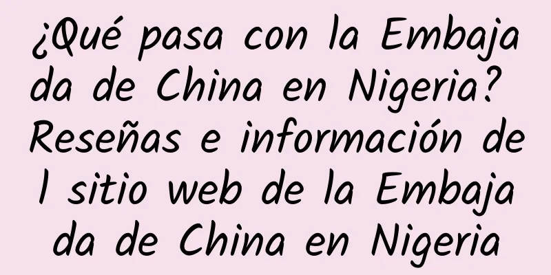 ¿Qué pasa con la Embajada de China en Nigeria? Reseñas e información del sitio web de la Embajada de China en Nigeria