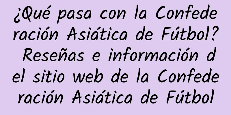 ¿Qué pasa con la Confederación Asiática de Fútbol? Reseñas e información del sitio web de la Confederación Asiática de Fútbol