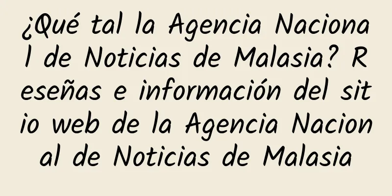 ¿Qué tal la Agencia Nacional de Noticias de Malasia? Reseñas e información del sitio web de la Agencia Nacional de Noticias de Malasia