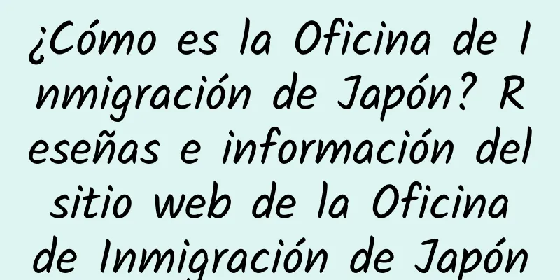 ¿Cómo es la Oficina de Inmigración de Japón? Reseñas e información del sitio web de la Oficina de Inmigración de Japón