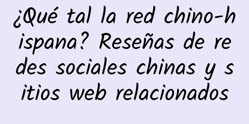 ¿Qué tal la red chino-hispana? Reseñas de redes sociales chinas y sitios web relacionados
