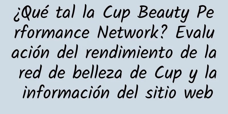 ¿Qué tal la Cup Beauty Performance Network? Evaluación del rendimiento de la red de belleza de Cup y la información del sitio web