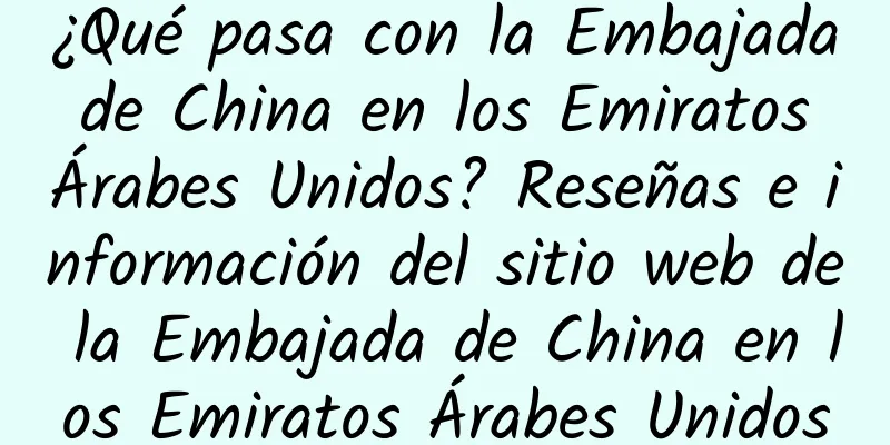 ¿Qué pasa con la Embajada de China en los Emiratos Árabes Unidos? Reseñas e información del sitio web de la Embajada de China en los Emiratos Árabes Unidos