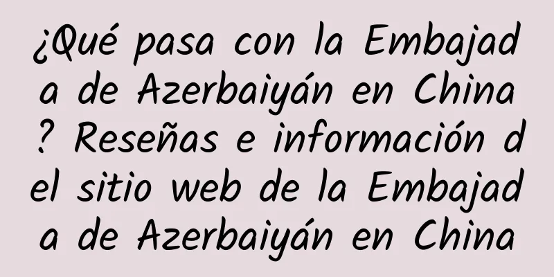 ¿Qué pasa con la Embajada de Azerbaiyán en China? Reseñas e información del sitio web de la Embajada de Azerbaiyán en China