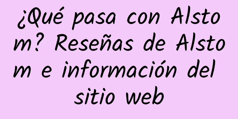¿Qué pasa con Alstom? Reseñas de Alstom e información del sitio web
