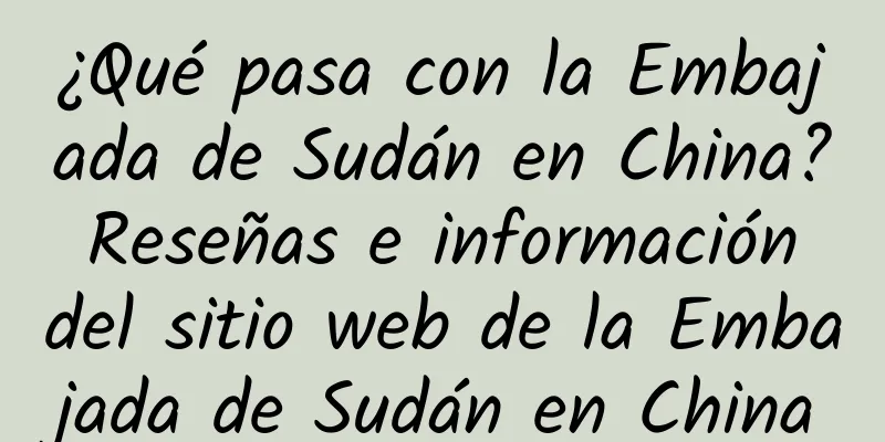 ¿Qué pasa con la Embajada de Sudán en China? Reseñas e información del sitio web de la Embajada de Sudán en China