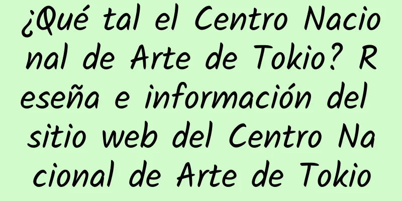 ¿Qué tal el Centro Nacional de Arte de Tokio? Reseña e información del sitio web del Centro Nacional de Arte de Tokio