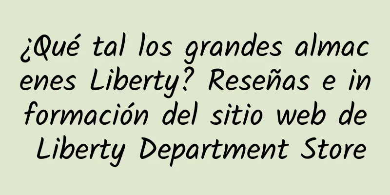 ¿Qué tal los grandes almacenes Liberty? Reseñas e información del sitio web de Liberty Department Store