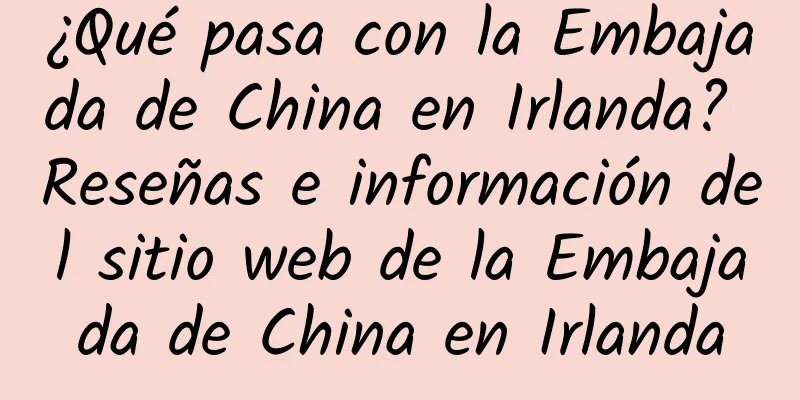 ¿Qué pasa con la Embajada de China en Irlanda? Reseñas e información del sitio web de la Embajada de China en Irlanda