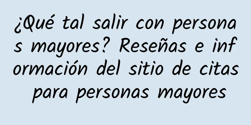 ¿Qué tal salir con personas mayores? Reseñas e información del sitio de citas para personas mayores