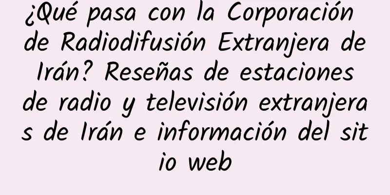 ¿Qué pasa con la Corporación de Radiodifusión Extranjera de Irán? Reseñas de estaciones de radio y televisión extranjeras de Irán e información del sitio web