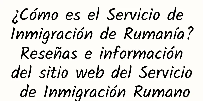 ¿Cómo es el Servicio de Inmigración de Rumanía? Reseñas e información del sitio web del Servicio de Inmigración Rumano