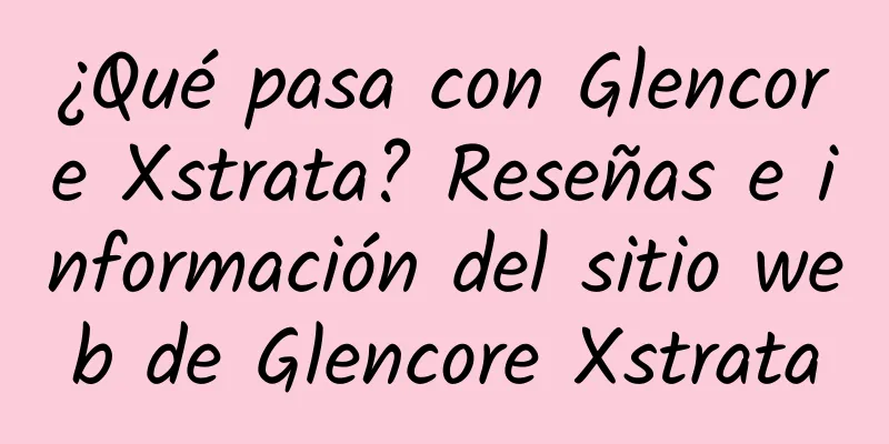 ¿Qué pasa con Glencore Xstrata? Reseñas e información del sitio web de Glencore Xstrata