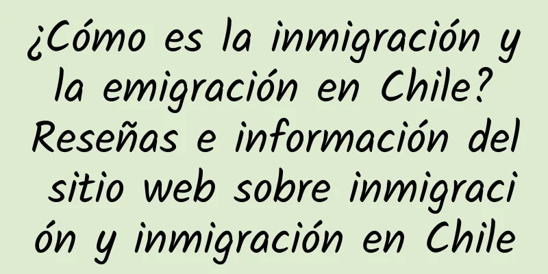 ¿Cómo es la inmigración y la emigración en Chile? Reseñas e información del sitio web sobre inmigración y inmigración en Chile