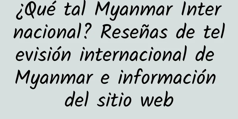 ¿Qué tal Myanmar Internacional? Reseñas de televisión internacional de Myanmar e información del sitio web