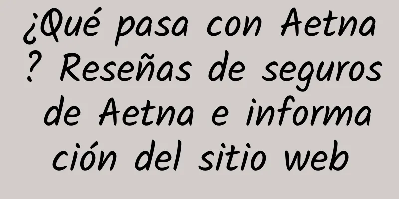 ¿Qué pasa con Aetna? Reseñas de seguros de Aetna e información del sitio web